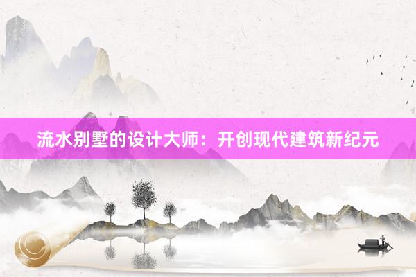 流水别墅的设计大师：开创现代建筑新纪元