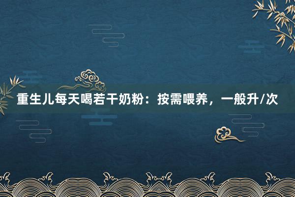 重生儿每天喝若干奶粉：按需喂养，一般升/次