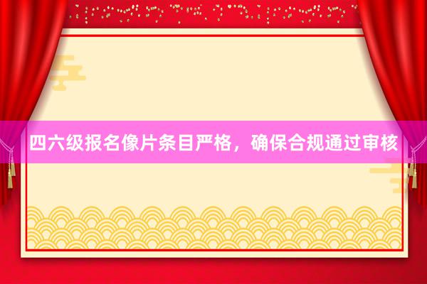 四六级报名像片条目严格，确保合规通过审核