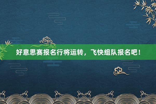 好意思赛报名行将运转，飞快组队报名吧！