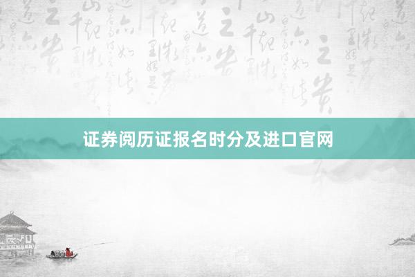 证券阅历证报名时分及进口官网