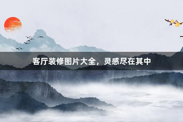 客厅装修图片大全，灵感尽在其中