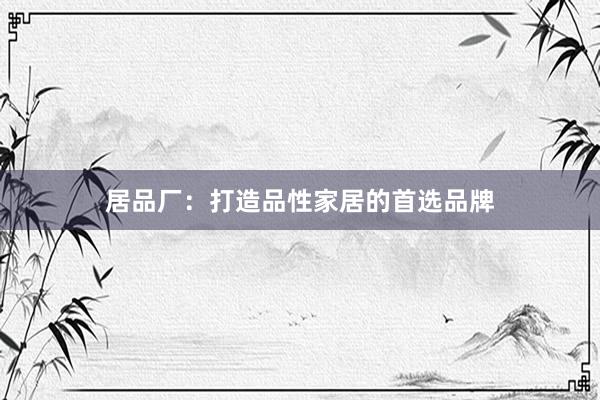 居品厂：打造品性家居的首选品牌