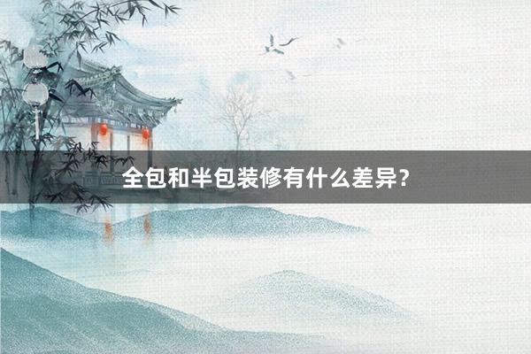 全包和半包装修有什么差异？