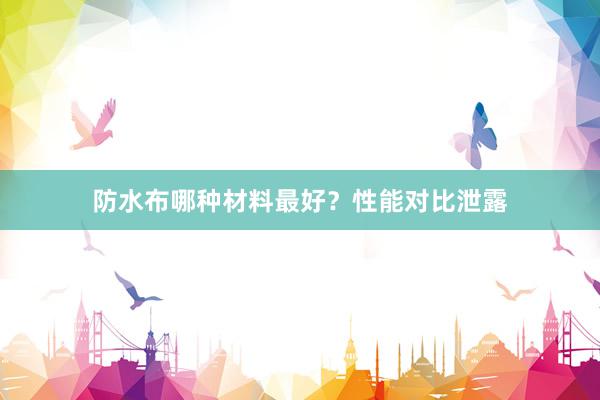 防水布哪种材料最好？性能对比泄露