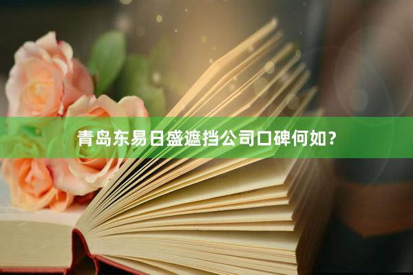 青岛东易日盛遮挡公司口碑何如？