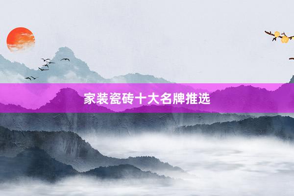 家装瓷砖十大名牌推选