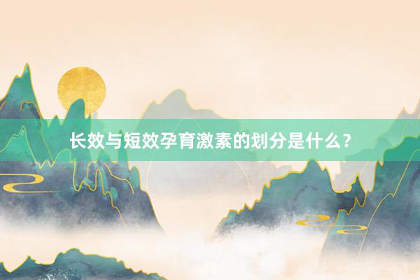 长效与短效孕育激素的划分是什么？